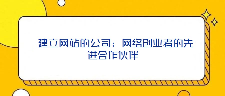  建立網(wǎng)站的公司：網(wǎng)絡(luò)創(chuàng)業(yè)者的先進合作伙伴