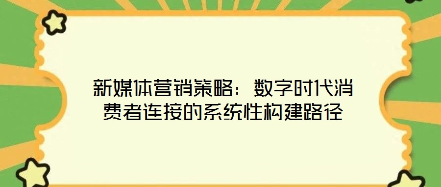 新媒體營銷策略:數(shù)字時代消費者連接的系統(tǒng)性構(gòu)建路徑