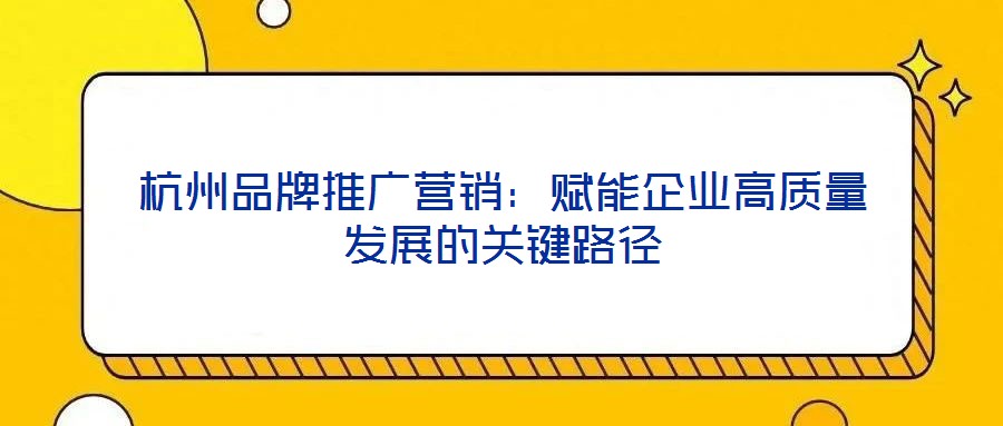 杭州品牌推廣營銷:賦能企業(yè)高質量發(fā)展的關鍵路徑