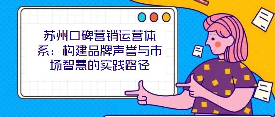 蘇州口碑營銷運營體系：構(gòu)建品牌聲譽與市場智慧的實踐路徑