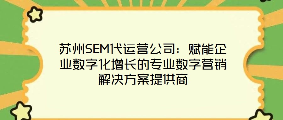 蘇州SEM代運(yùn)營公司:賦能企業(yè)數(shù)字化增長的專業(yè)數(shù)字營銷解決方案提供商