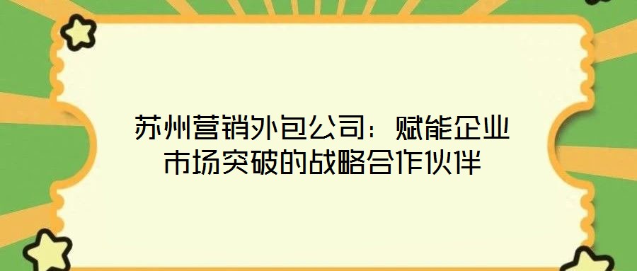 蘇州營銷外包公司:賦能企業(yè)市場(chǎng)突破的戰(zhàn)略合作伙伴