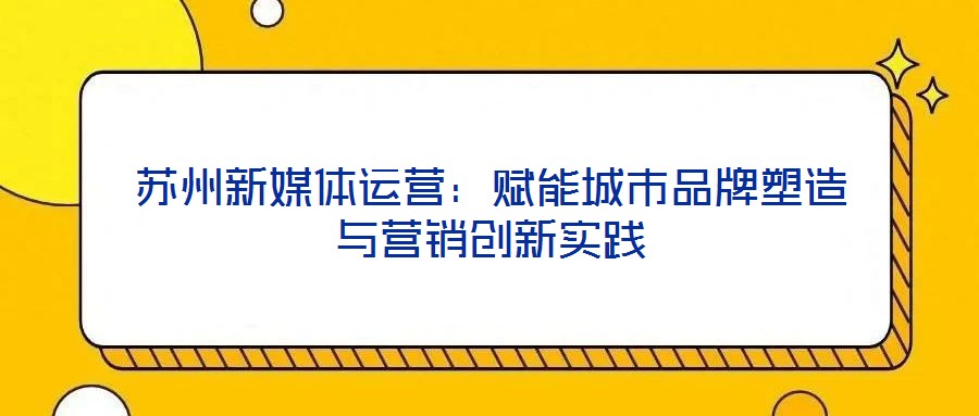 蘇州新媒體運(yùn)營(yíng):賦能城市品牌塑造與營(yíng)銷創(chuàng)新實(shí)踐
