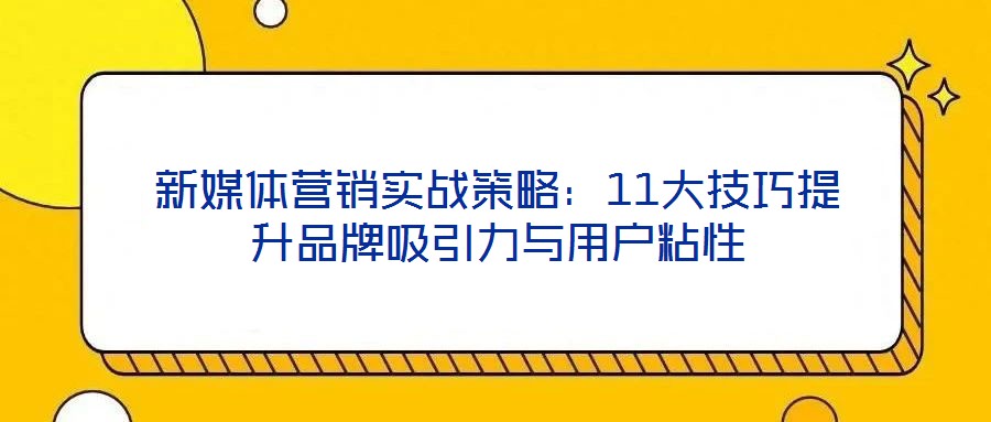 新媒體營銷實戰(zhàn)策略:11大技巧提升品牌吸引力與用戶粘性