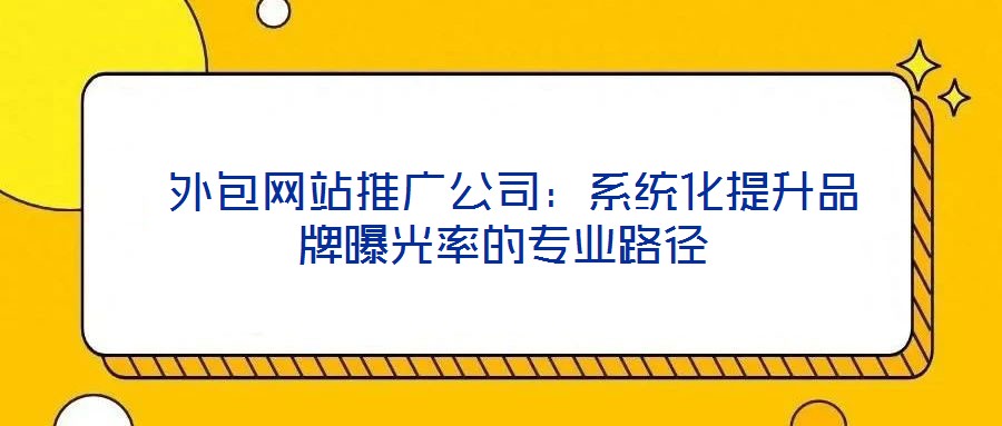 外包網(wǎng)站推廣公司:系統(tǒng)化提升品牌曝光率的專業(yè)路徑