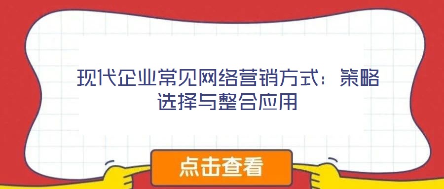 現(xiàn)代企業(yè)常見網(wǎng)絡營銷方式：策略選擇與整合應用