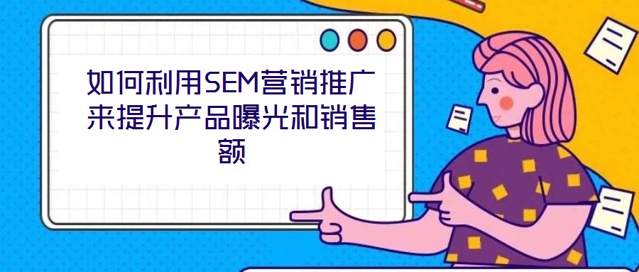 如何利用SEM營銷推廣來提升產(chǎn)品曝光和銷售額
