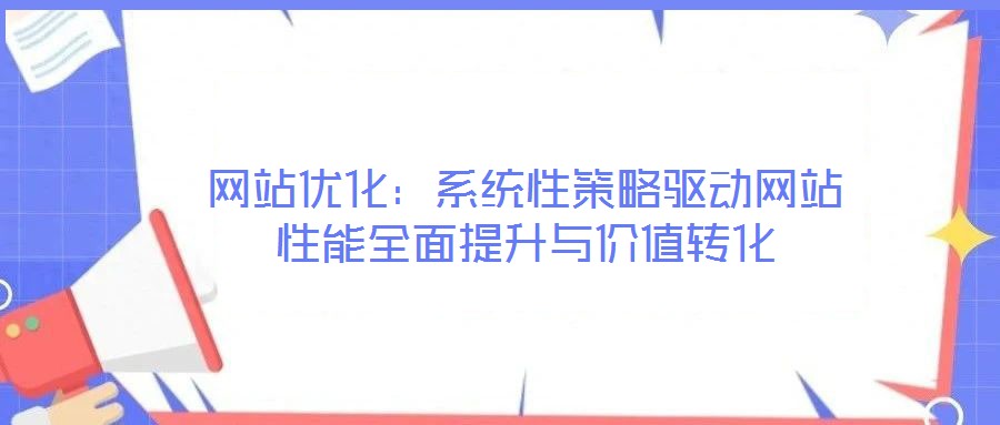 網(wǎng)站優(yōu)化:系統(tǒng)性策略驅(qū)動網(wǎng)站性能全面提升與價值轉(zhuǎn)化