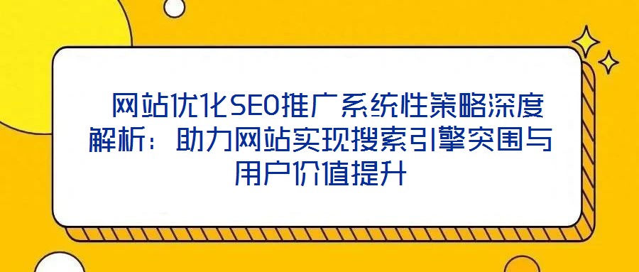 網(wǎng)站優(yōu)化SEO推廣系統(tǒng)性策略深度解析:助力網(wǎng)站實現(xiàn)搜索引擎突圍與用戶價值提升