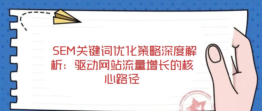 SEM關(guān)鍵詞優(yōu)化策略深度解析:驅(qū)動網(wǎng)站流量增長的核心路徑