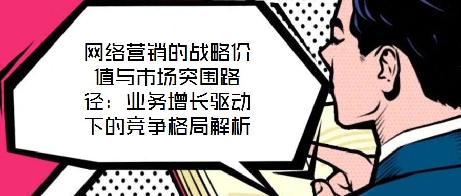 網(wǎng)絡(luò)營銷的戰(zhàn)略價(jià)值與市場突圍路徑:業(yè)務(wù)增長驅(qū)動(dòng)下的競爭格局解析