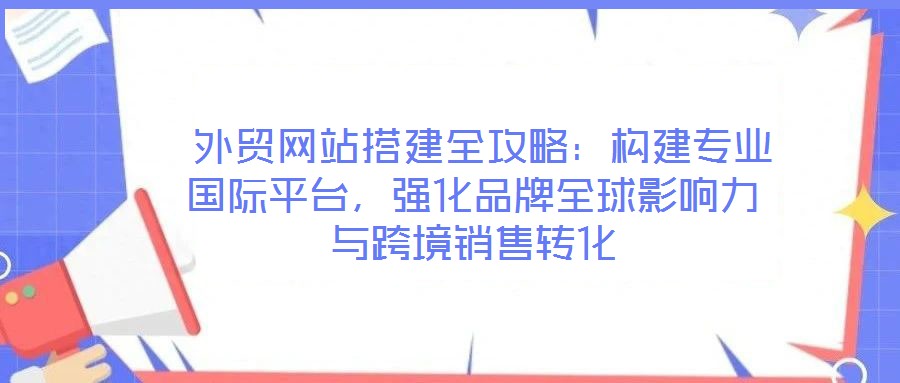  外貿(mào)網(wǎng)站搭建全攻略：構(gòu)建專業(yè)國(guó)際平臺(tái)，強(qiáng)化品牌全球影響力與跨境銷售轉(zhuǎn)化