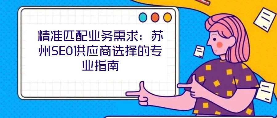 精準(zhǔn)匹配業(yè)務(wù)需求:蘇州SEO供應(yīng)商選擇的專業(yè)指南