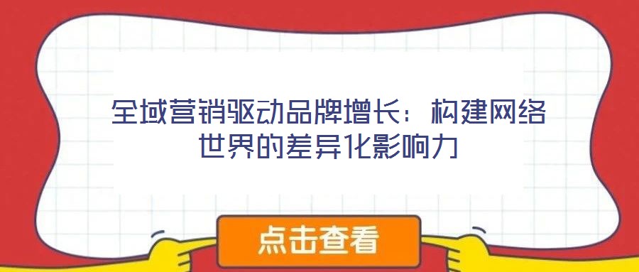 全域營銷驅(qū)動品牌增長:構(gòu)建網(wǎng)絡(luò)世界的差異化影響力