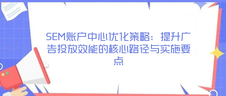 SEM賬戶中心優(yōu)化策略:提升廣告投放效能的核心路徑與實施要點