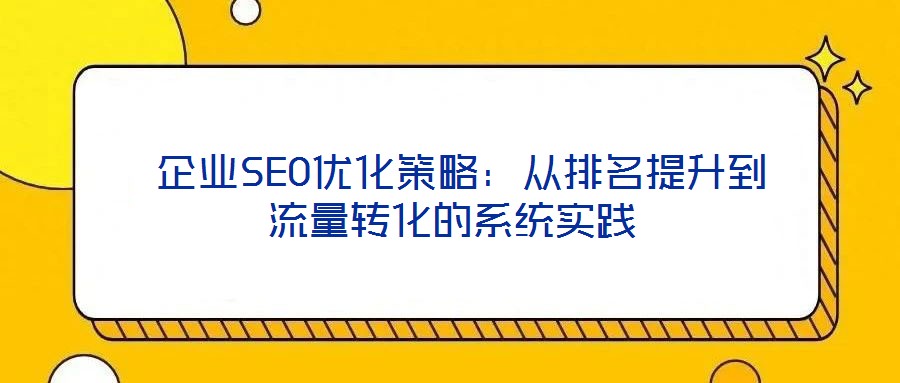 企業(yè)SEO優(yōu)化策略:從排名提升到流量轉(zhuǎn)化的系統(tǒng)實(shí)踐