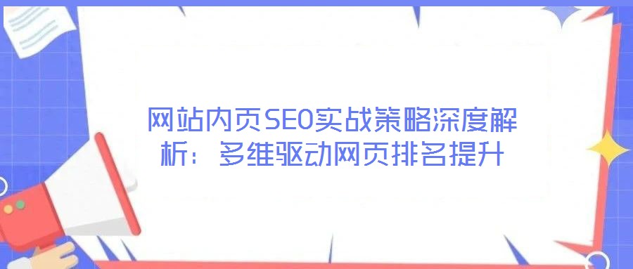 網(wǎng)站內(nèi)頁SEO實戰(zhàn)策略深度解析:多維驅(qū)動網(wǎng)頁排名提升