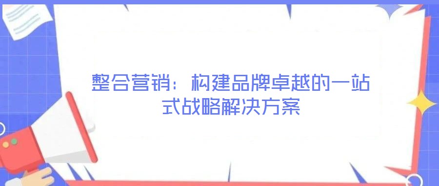 整合營銷:構(gòu)建品牌卓越的一站式戰(zhàn)略解決方案