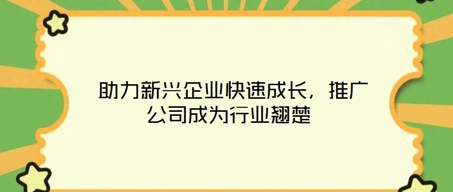  助力新興企業(yè)快速成長(zhǎng)，推廣公司成為行業(yè)翹楚