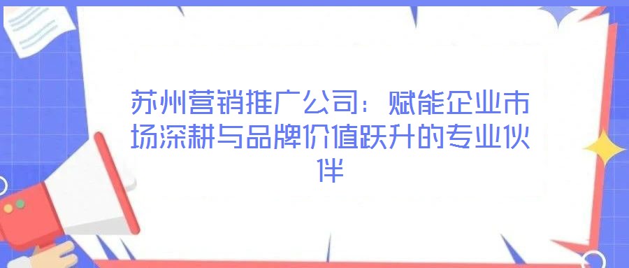 蘇州營(yíng)銷推廣公司:賦能企業(yè)市場(chǎng)深耕與品牌價(jià)值躍升的專業(yè)伙伴