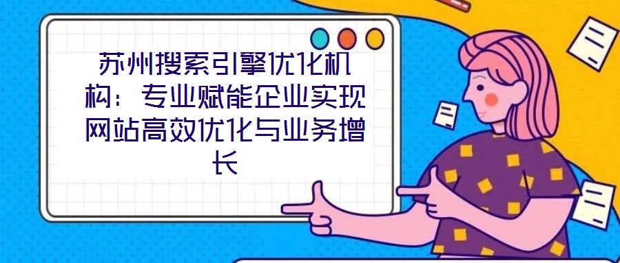 蘇州搜索引擎優(yōu)化機構(gòu)：專業(yè)賦能企業(yè)實現(xiàn)網(wǎng)站高效優(yōu)化與業(yè)務(wù)增長