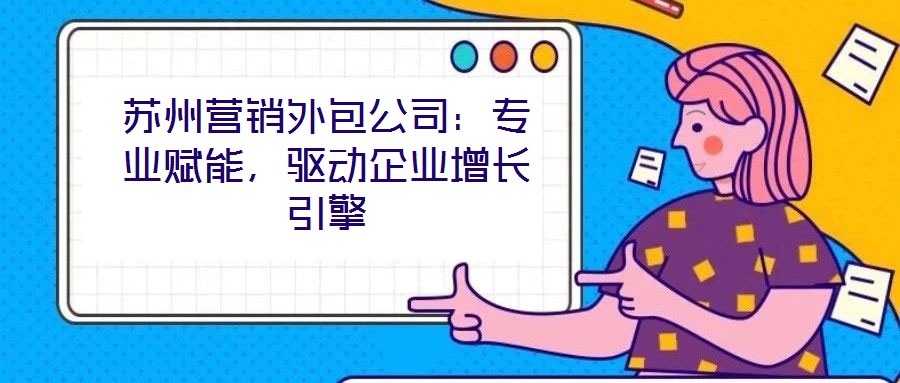 蘇州營銷外包公司:專業(yè)賦能,驅(qū)動企業(yè)增長引擎