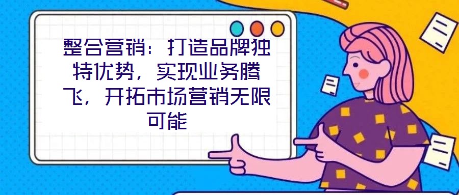 整合營銷：打造品牌獨(dú)特優(yōu)勢(shì)，實(shí)現(xiàn)業(yè)務(wù)騰飛，開拓市場營銷無限可能