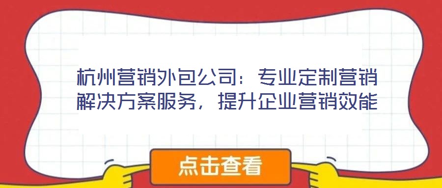 杭州營(yíng)銷外包公司：專業(yè)定制營(yíng)銷解決方案服務(wù)，提升企業(yè)營(yíng)銷效能
