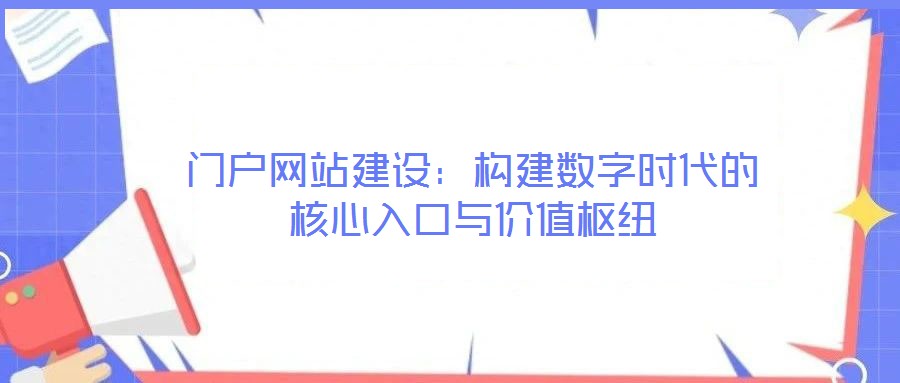 門戶網(wǎng)站建設(shè)：構(gòu)建數(shù)字時代的核心入口與價值樞紐