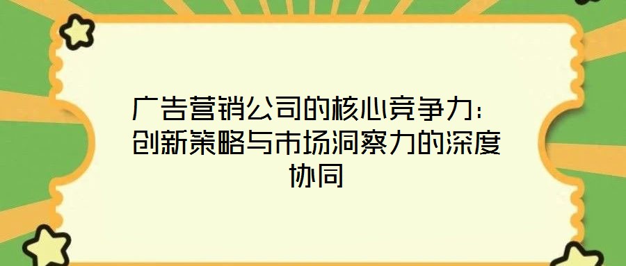 廣告營銷公司的核心競爭力:創(chuàng)新策略與市場洞察力的深度協(xié)同