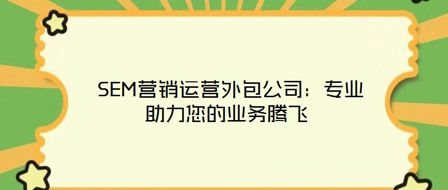 SEM營(yíng)銷運(yùn)營(yíng)外包公司:專業(yè)助力您的業(yè)務(wù)騰飛
