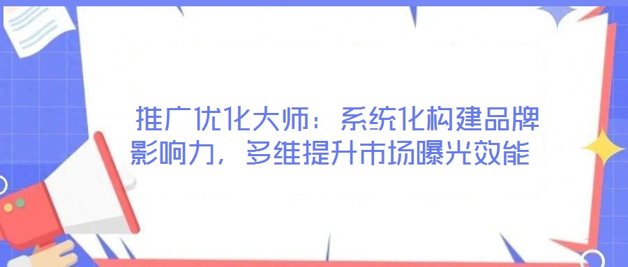  推廣優(yōu)化大師：系統(tǒng)化構(gòu)建品牌影響力，多維提升市場曝光效能