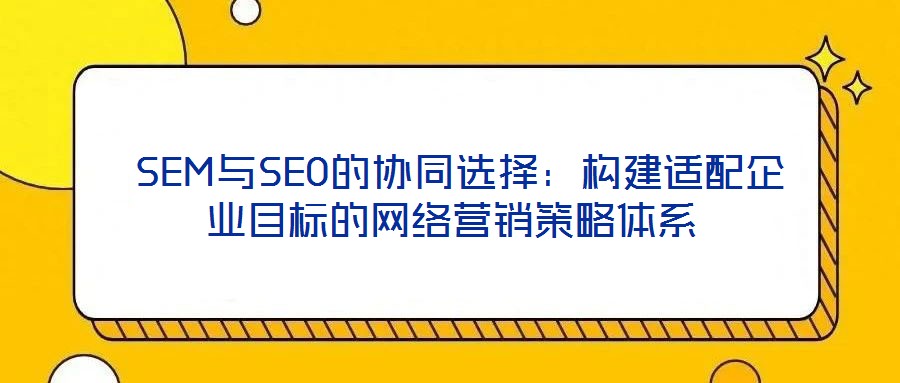 SEM與SEO的協(xié)同選擇:構(gòu)建適配企業(yè)目標(biāo)的網(wǎng)絡(luò)營銷策略體系