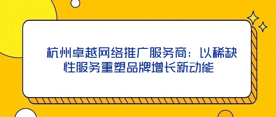 杭州卓越網(wǎng)絡推廣服務商:以稀缺性服務重塑品牌增長新動能
