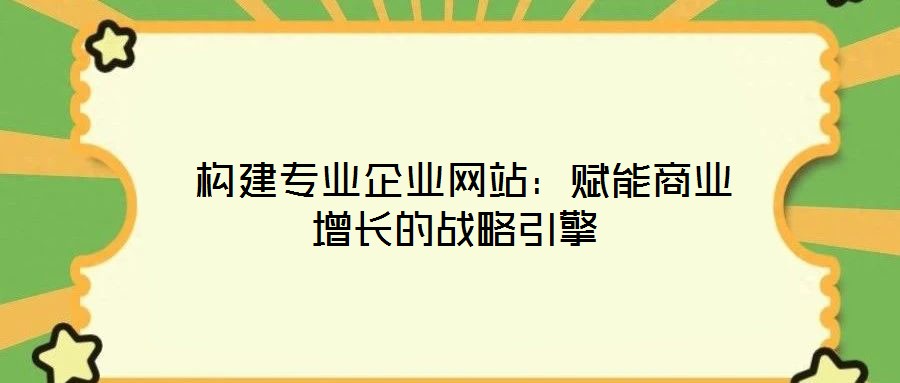 構(gòu)建專業(yè)企業(yè)網(wǎng)站:賦能商業(yè)增長的戰(zhàn)略引擎