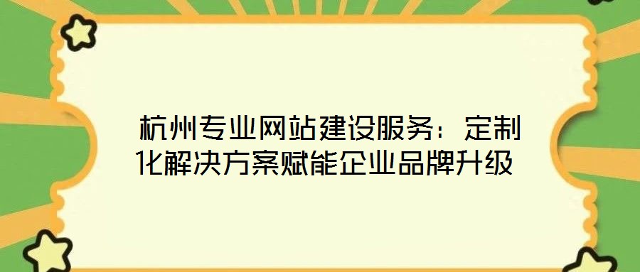 杭州專業(yè)網(wǎng)站建設(shè)服務(wù):定制化解決方案賦能企業(yè)品牌升級