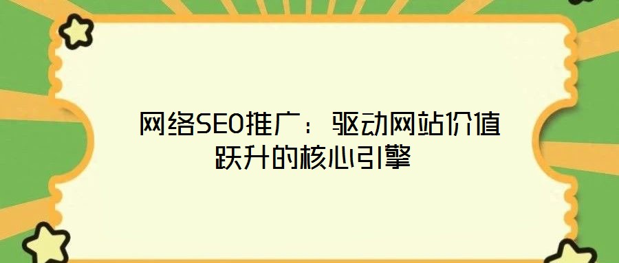 網(wǎng)絡SEO推廣:驅(qū)動網(wǎng)站價值躍升的核心引擎