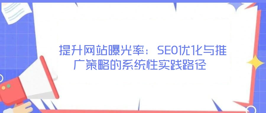  提升網(wǎng)站曝光率：SEO優(yōu)化與推廣策略的系統(tǒng)性實(shí)踐路徑