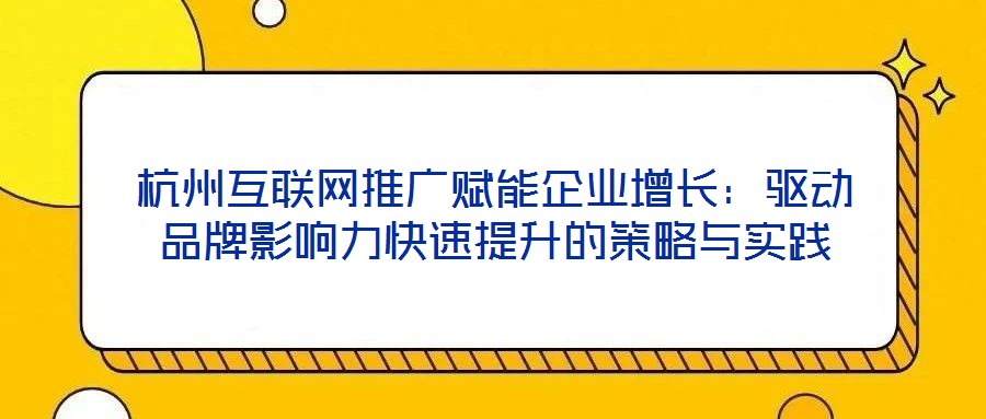 杭州互聯(lián)網(wǎng)推廣賦能企業(yè)增長:驅(qū)動品牌影響力快速提升的策略與實踐