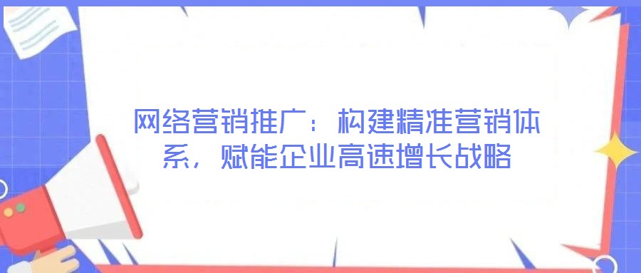 網(wǎng)絡(luò)營(yíng)銷推廣:構(gòu)建精準(zhǔn)營(yíng)銷體系,賦能企業(yè)高速增長(zhǎng)戰(zhàn)略