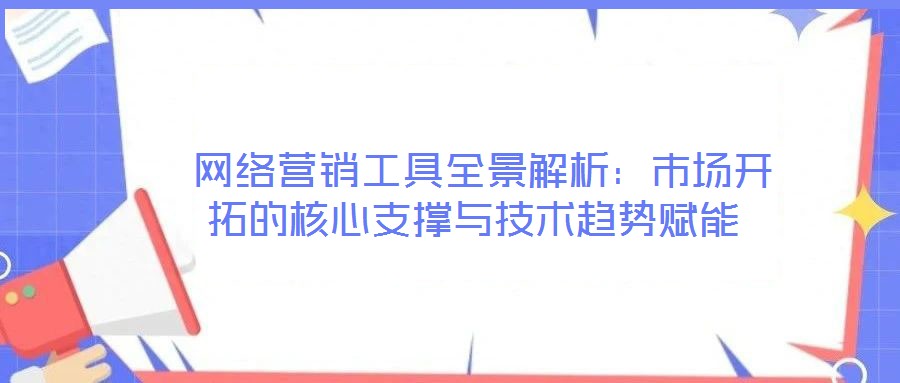 網(wǎng)絡(luò)營(yíng)銷(xiāo)工具全景解析:市場(chǎng)開(kāi)拓的核心支撐與技術(shù)趨勢(shì)賦能