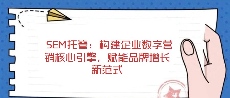 SEM托管:構建企業(yè)數(shù)字營銷核心引擎,賦能品牌增長新范式