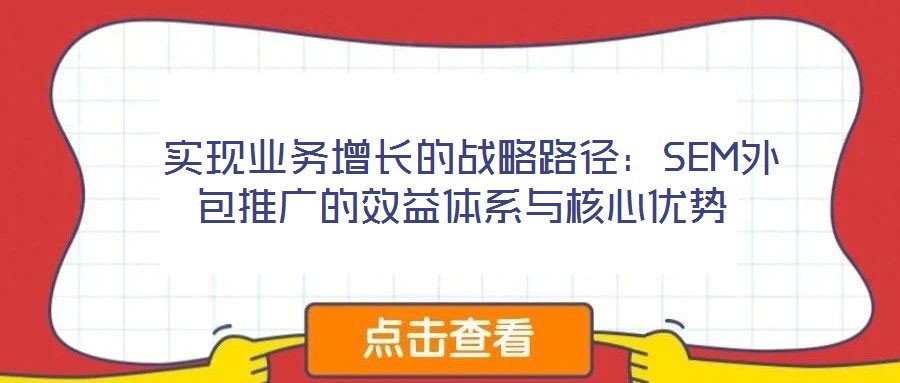  實現(xiàn)業(yè)務(wù)增長的戰(zhàn)略路徑：SEM外包推廣的效益體系與核心優(yōu)勢