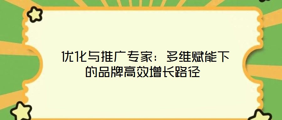 優(yōu)化與推廣專家:多維賦能下的品牌高效增長(zhǎng)路徑