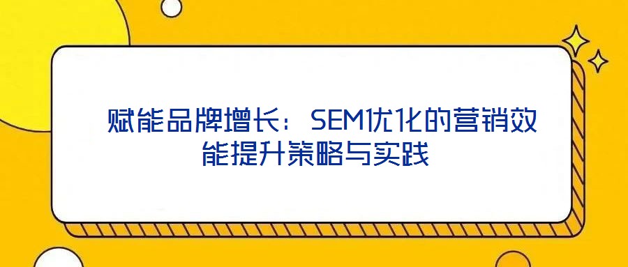 賦能品牌增長:SEM優(yōu)化的營銷效能提升策略與實踐