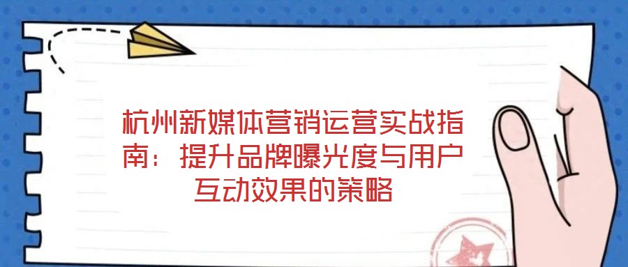 杭州新媒體營(yíng)銷運(yùn)營(yíng)實(shí)戰(zhàn)指南:提升品牌曝光度與用戶互動(dòng)效果的策略