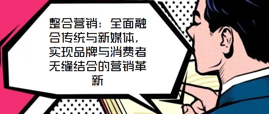 整合營銷:全面融合傳統(tǒng)與新媒體,實現(xiàn)品牌與消費者無縫結合的營銷革新