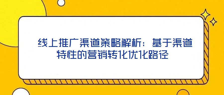 線上推廣渠道策略解析:基于渠道特性的營銷轉化優(yōu)化路徑