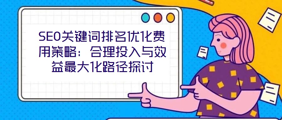 SEO關鍵詞排名優(yōu)化費用策略：合理投入與效益最大化路徑探討