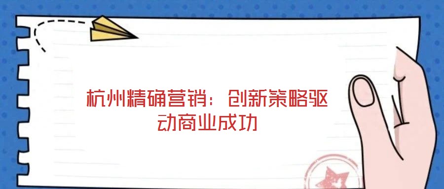 杭州精確營銷：創(chuàng)新策略驅(qū)動(dòng)商業(yè)成功